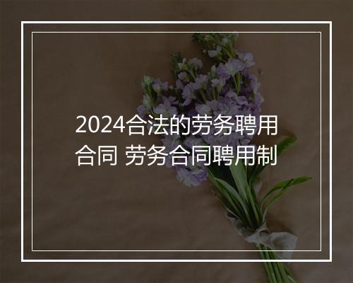 2024合法的劳务聘用合同 劳务合同聘用制