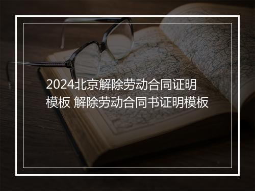 2024北京解除劳动合同证明模板 解除劳动合同书证明模板