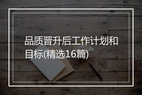 品质晋升后工作计划和目标(精选16篇)