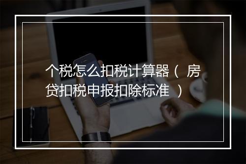个税怎么扣税计算器（ 房贷扣税申报扣除标准 ）