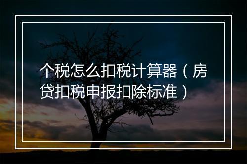 个税怎么扣税计算器（房贷扣税申报扣除标准）