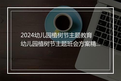 2024幼儿园植树节主题教育 幼儿园植树节主题班会方案精选10篇