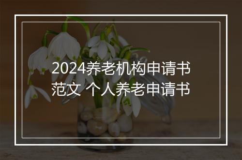 2024养老机构申请书范文 个人养老申请书