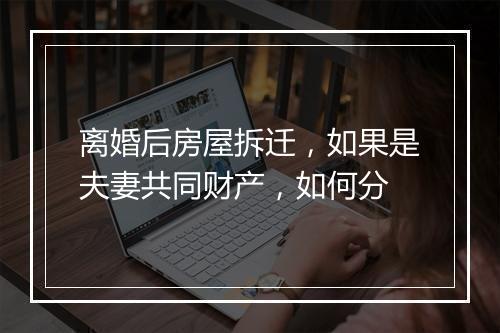 离婚后房屋拆迁，如果是夫妻共同财产，如何分