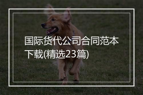 国际货代公司合同范本下载(精选23篇)