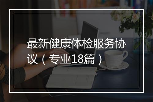 最新健康体检服务协议（专业18篇）
