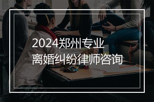 2024郑州专业离婚纠纷律师咨询