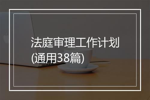 法庭审理工作计划(通用38篇)