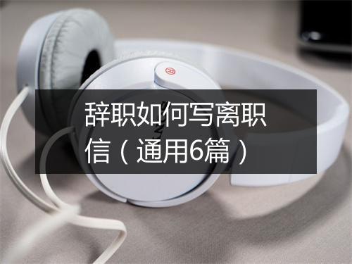 辞职如何写离职信（通用6篇）