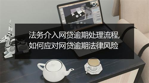 法务介入网贷逾期处理流程,如何应对网贷逾期法律风险