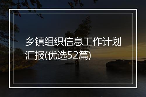 乡镇组织信息工作计划汇报(优选52篇)