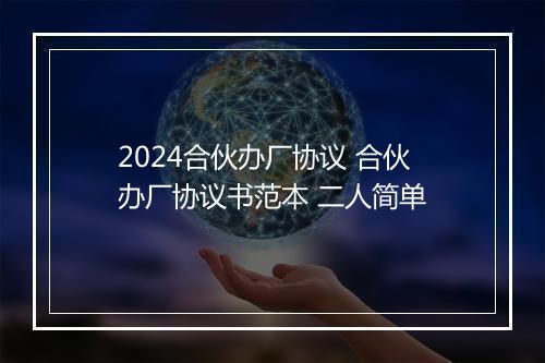 2024合伙办厂协议 合伙办厂协议书范本 二人简单