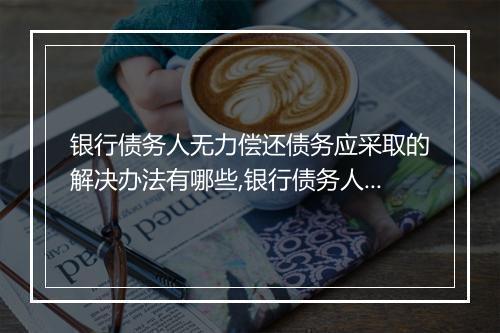 银行债务人无力偿还债务应采取的解决办法有哪些,银行债务人无力偿还债务的后果