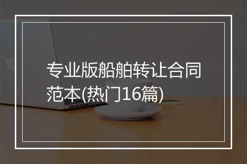 专业版船舶转让合同范本(热门16篇)