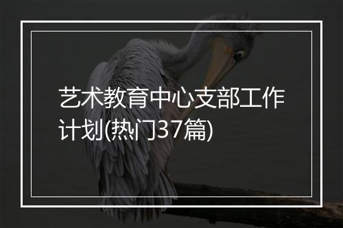 艺术教育中心支部工作计划(热门37篇)