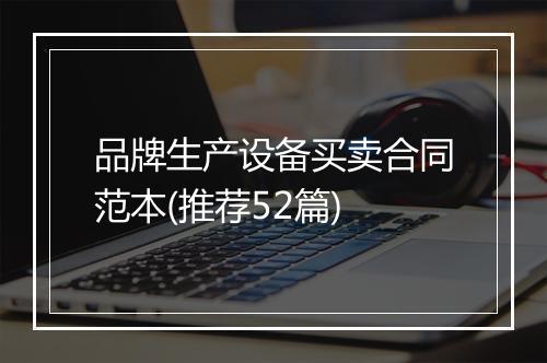 品牌生产设备买卖合同范本(推荐52篇)