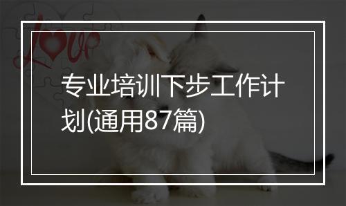专业培训下步工作计划(通用87篇)
