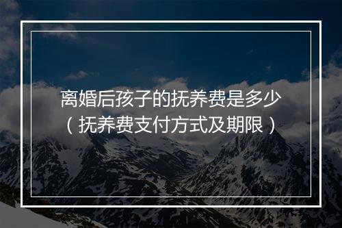 离婚后孩子的抚养费是多少（抚养费支付方式及期限）