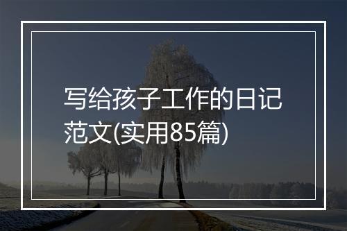 写给孩子工作的日记范文(实用85篇)