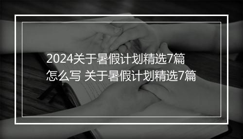 2024关于暑假计划精选7篇怎么写 关于暑假计划精选7篇