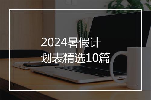 2024暑假计划表精选10篇