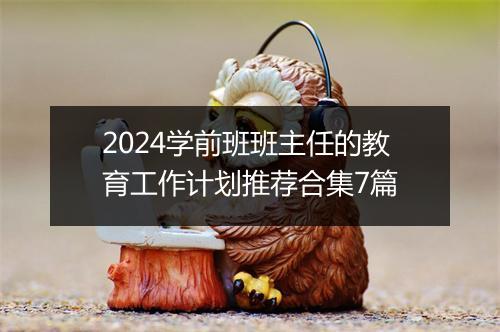 2024学前班班主任的教育工作计划推荐合集7篇