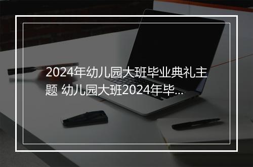 2024年幼儿园大班毕业典礼主题 幼儿园大班2024年毕业典礼主持词精选10篇
