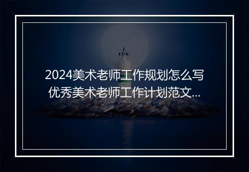 2024美术老师工作规划怎么写 优秀美术老师工作计划范文精品范文10篇