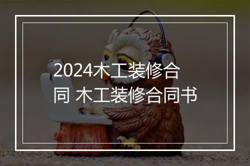 2024木工装修合同 木工装修合同书