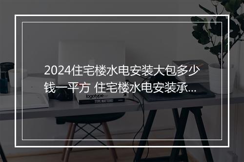 2024住宅楼水电安装大包多少钱一平方 住宅楼水电安装承包合同精品合集10篇