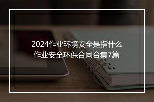 2024作业环境安全是指什么 作业安全环保合同合集7篇