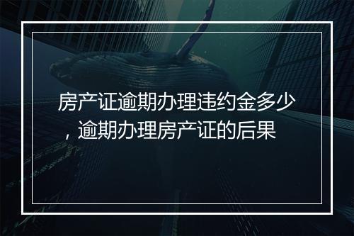 房产证逾期办理违约金多少，逾期办理房产证的后果