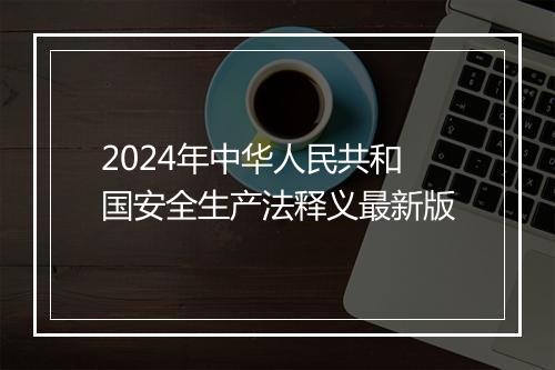 2024年中华人民共和国安全生产法释义最新版