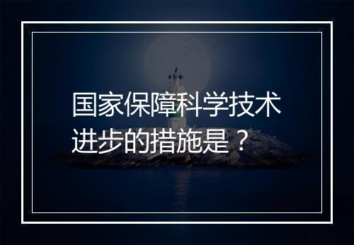国家保障科学技术进步的措施是？
