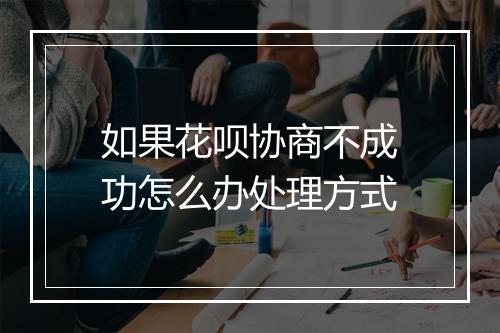 如果花呗协商不成功怎么办处理方式