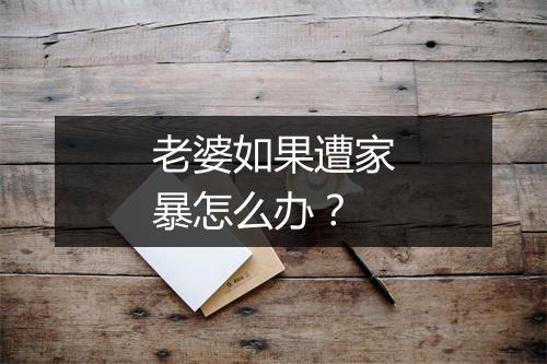 老婆如果遭家暴怎么办？