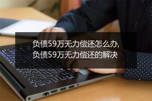 负债59万无力偿还怎么办,负债59万无力偿还的解决