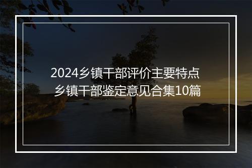 2024乡镇干部评价主要特点 乡镇干部鉴定意见合集10篇