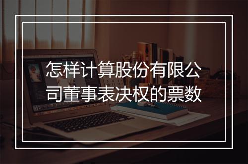 怎样计算股份有限公司董事表决权的票数