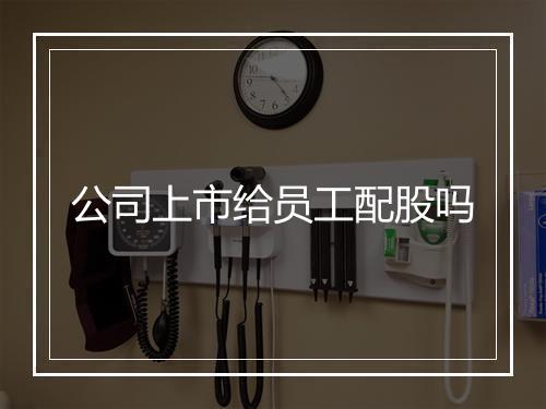 公司上市给员工配股吗