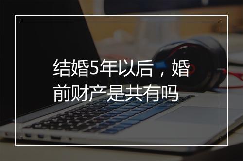 结婚5年以后，婚前财产是共有吗