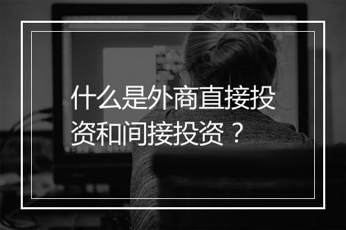 什么是外商直接投资和间接投资？