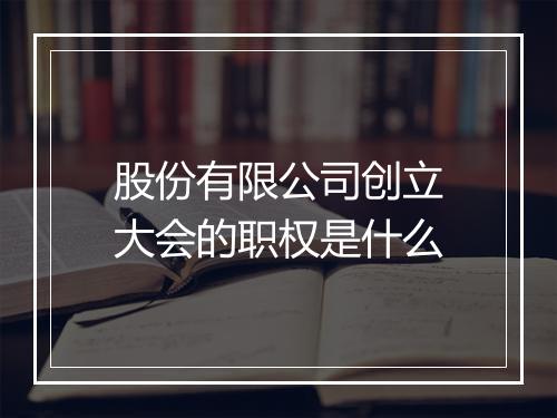 股份有限公司创立大会的职权是什么