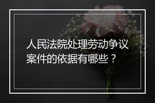 人民法院处理劳动争议案件的依据有哪些？