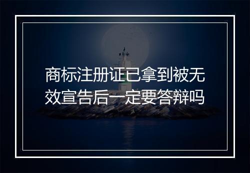 商标注册证已拿到被无效宣告后一定要答辩吗
