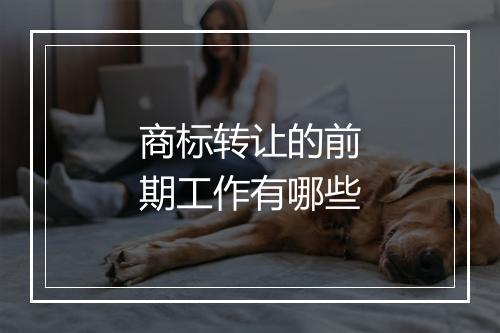 商标转让的前期工作有哪些