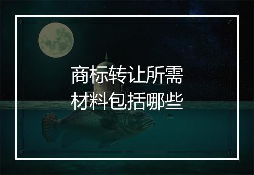 商标转让所需材料包括哪些