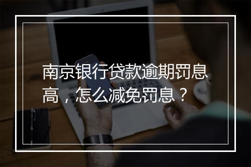 南京银行贷款逾期罚息高，怎么减免罚息？
