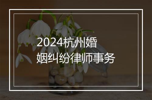 2024杭州婚姻纠纷律师事务