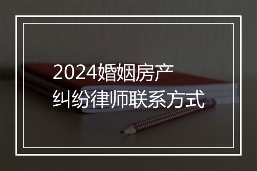 2024婚姻房产纠纷律师联系方式